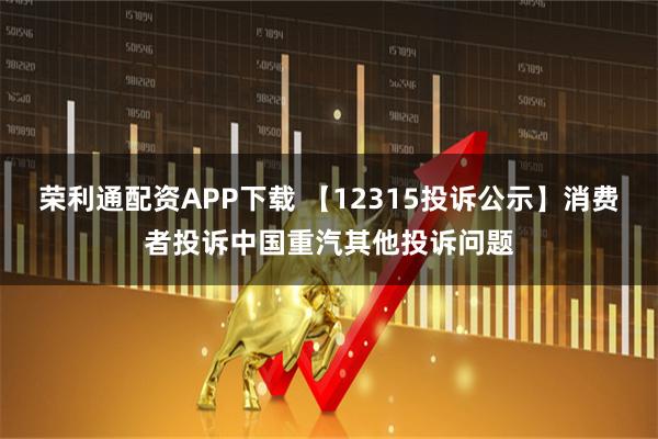 荣利通配资APP下载 【12315投诉公示】消费者投诉中国重汽其他投诉问题