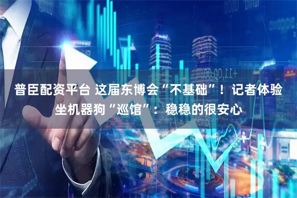 普臣配资平台 这届东博会“不基础”！记者体验坐机器狗“巡馆”：稳稳的很安心