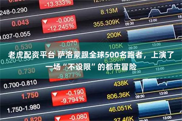 老虎配资平台 萨洛蒙跟全球500名跑者，上演了一场“不设限”的都市冒险