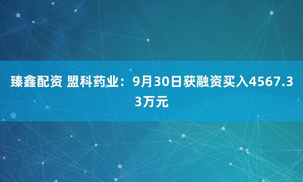 臻鑫配资 盟科药业：9月30日获融资买入4567.33万元