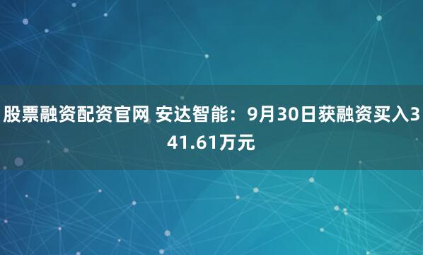 股票融资配资官网 安达智能：9月30日获融资买入341.61万元