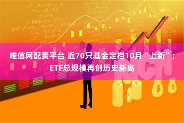 唯信网配资平台 近70只基金定档10月“上新”；ETF总规模再创历史新高