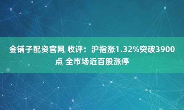 金铺子配资官网 收评：沪指涨1.32%突破3900点 全市场近百股涨停