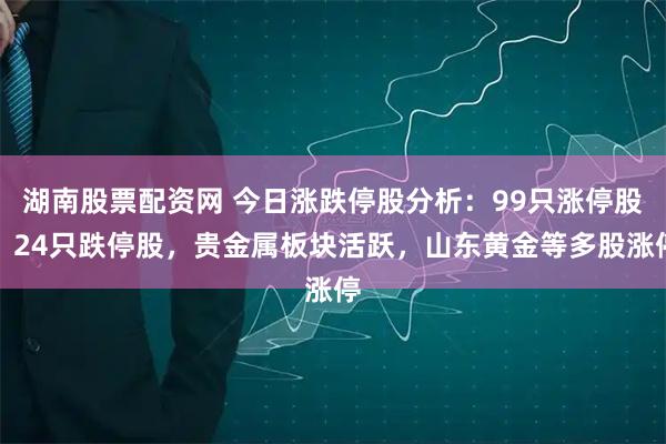湖南股票配资网 今日涨跌停股分析：99只涨停股、24只跌停股，贵金属板块活跃，山东黄金等多股涨停