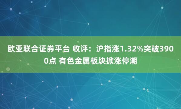 欧亚联合证券平台 收评：沪指涨1.32%突破3900点 有色金属板块掀涨停潮