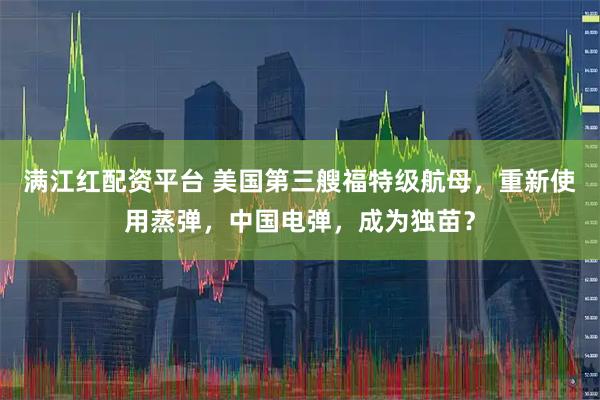 满江红配资平台 美国第三艘福特级航母，重新使用蒸弹，中国电弹，成为独苗？