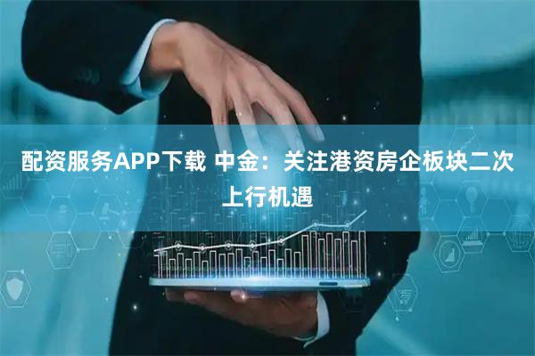 配资服务APP下载 中金：关注港资房企板块二次上行机遇