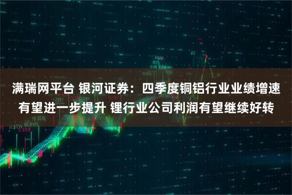 满瑞网平台 银河证券：四季度铜铝行业业绩增速有望进一步提升 锂行业公司利润有望继续好转