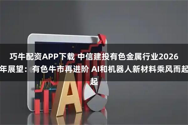 巧牛配资APP下载 中信建投有色金属行业2026年展望：有色牛市再进阶 AI和机器人新材料乘风而起