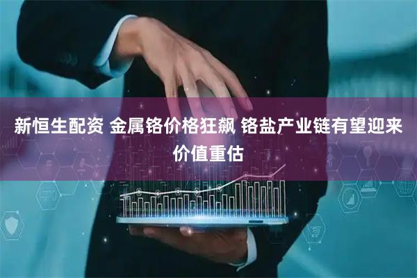 新恒生配资 金属铬价格狂飙 铬盐产业链有望迎来价值重估