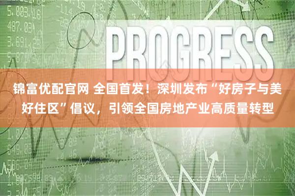 锦富优配官网 全国首发！深圳发布“好房子与美好住区”倡议，引领全国房地产业高质量转型
