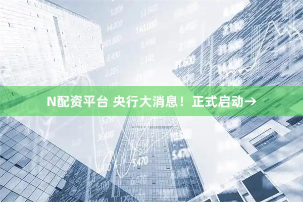 N配资平台 央行大消息！正式启动→