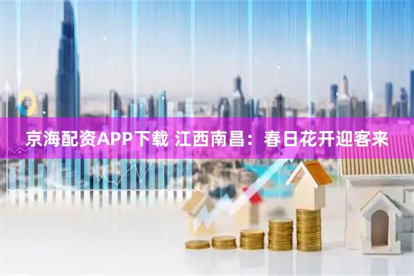 京海配资APP下载 江西南昌：春日花开迎客来