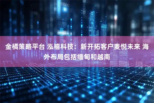 金橘策略平台 泓禧科技：新开拓客户麦悦未来 海外布局包括缅甸和越南