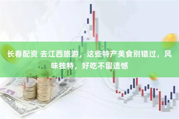 长春配资 去江西旅游，这些特产美食别错过，风味独特，好吃不留遗憾