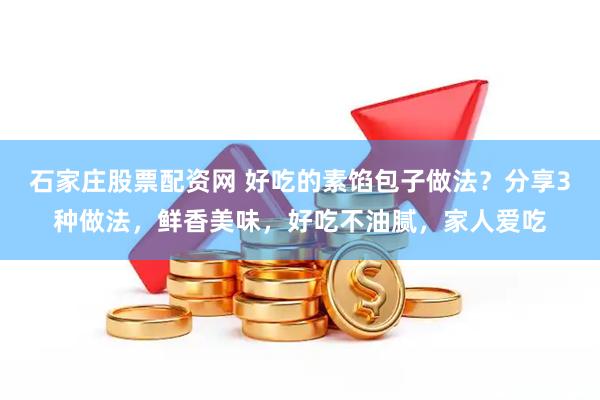 石家庄股票配资网 好吃的素馅包子做法？分享3种做法，鲜香美味，好吃不油腻，家人爱吃