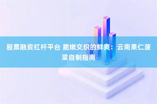 股票融资杠杆平台 脆嫩交织的鲜爽：云南果仁菠菜自制指南