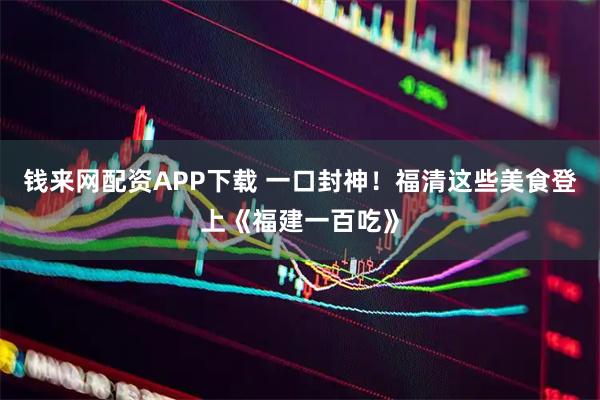 钱来网配资APP下载 一口封神！福清这些美食登上《福建一百吃》