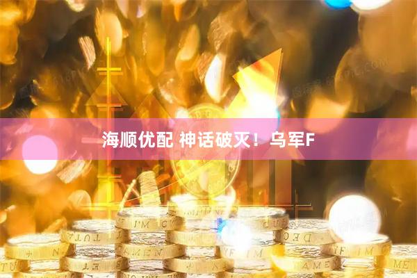 海顺优配 神话破灭！乌军F