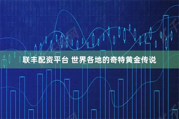 联丰配资平台 世界各地的奇特黄金传说