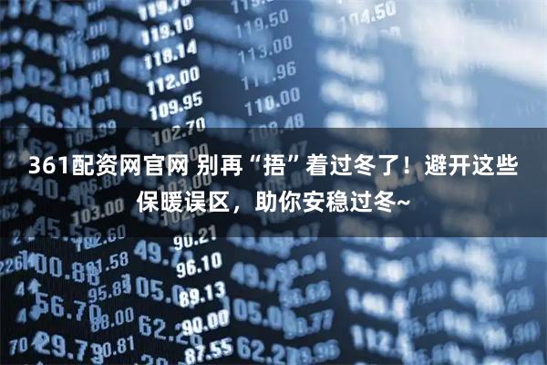 361配资网官网 别再“捂”着过冬了！避开这些保暖误区，助你安稳过冬~