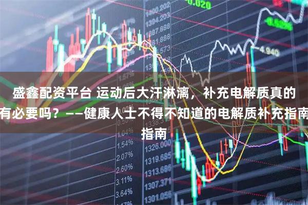 盛鑫配资平台 运动后大汗淋漓，补充电解质真的有必要吗？——健康人士不得不知道的电解质补充指南