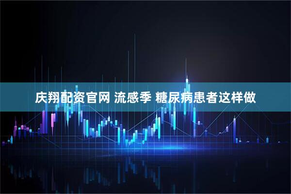 庆翔配资官网 流感季 糖尿病患者这样做
