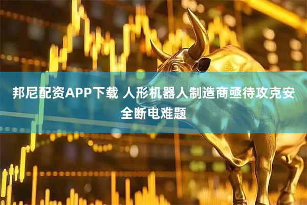 邦尼配资APP下载 人形机器人制造商亟待攻克安全断电难题