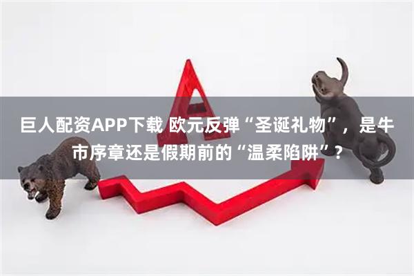 巨人配资APP下载 欧元反弹“圣诞礼物”，是牛市序章还是假期前的“温柔陷阱”？