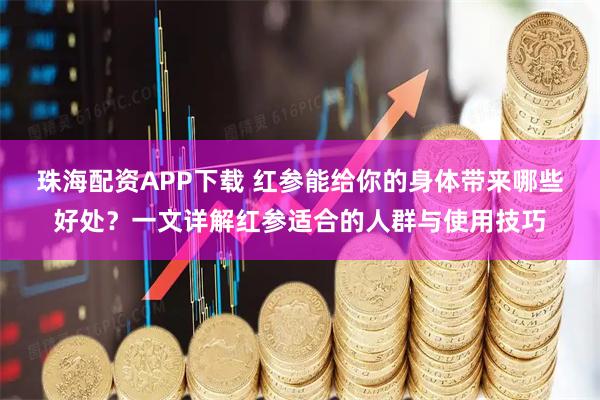 珠海配资APP下载 红参能给你的身体带来哪些好处？一文详解红参适合的人群与使用技巧