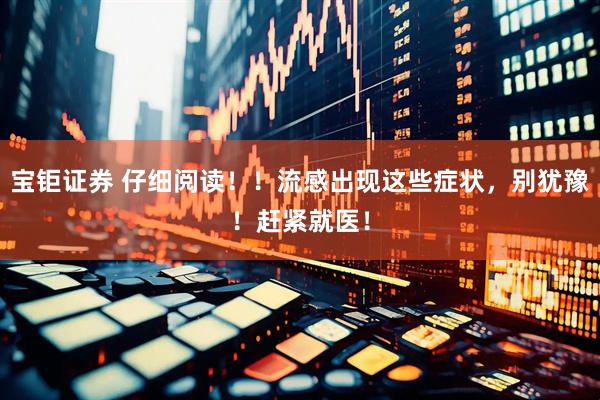 宝钜证券 仔细阅读！！流感出现这些症状，别犹豫！赶紧就医！