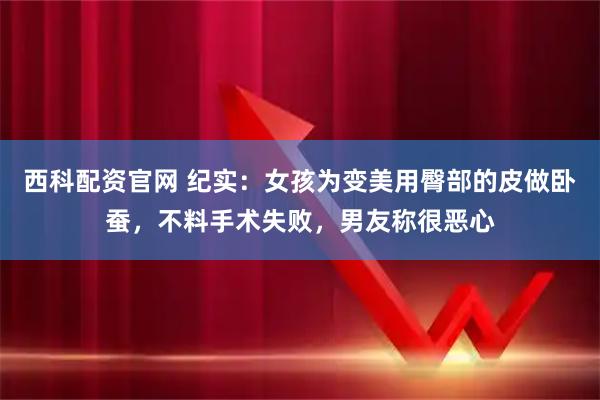 西科配资官网 纪实：女孩为变美用臀部的皮做卧蚕，不料手术失败，男友称很恶心
