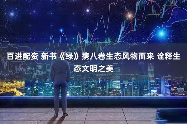 百进配资 新书《绿》携八卷生态风物而来 诠释生态文明之美