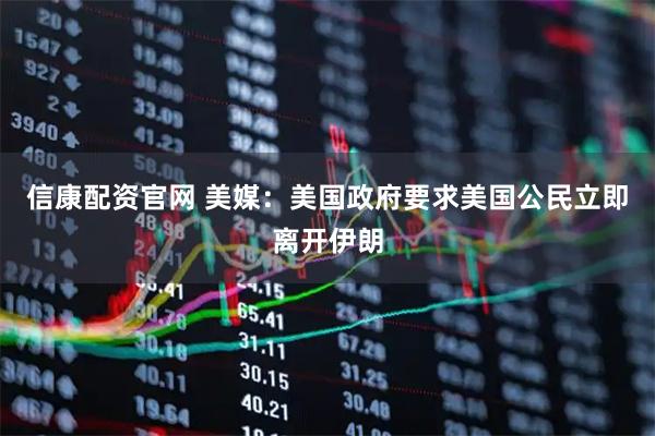 信康配资官网 美媒：美国政府要求美国公民立即离开伊朗