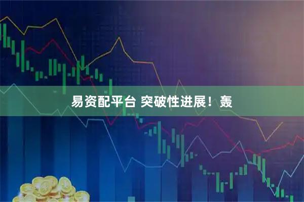 易资配平台 突破性进展！轰