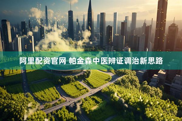 阿里配资官网 帕金森中医辨证调治新思路