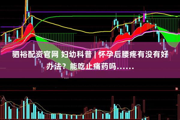 驷裕配资官网 妇幼科普 | 怀孕后腰疼有没有好办法？能吃止痛药吗……