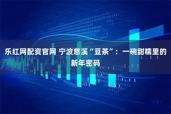 乐红网配资官网 宁波慈溪“豆茶”：一碗甜糯里的新年密码