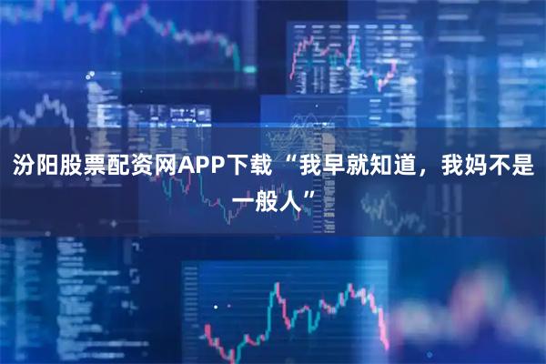 汾阳股票配资网APP下载 “我早就知道，我妈不是一般人”