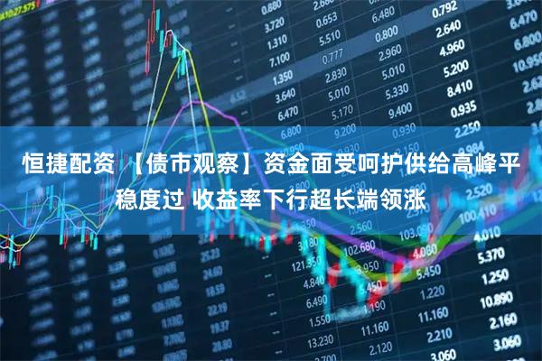 恒捷配资 【债市观察】资金面受呵护供给高峰平稳度过 收益率下行超长端领涨