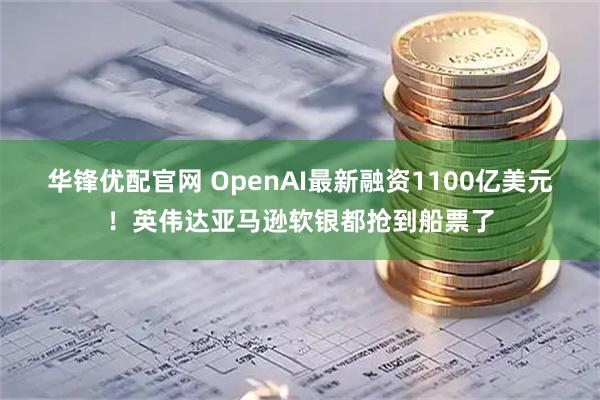 华锋优配官网 OpenAI最新融资1100亿美元！英伟达亚马逊软银都抢到船票了