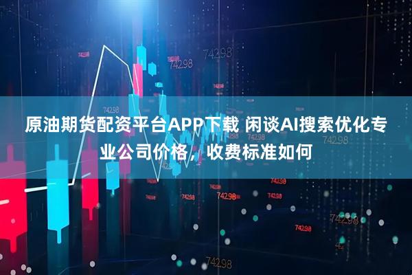 原油期货配资平台APP下载 闲谈AI搜索优化专业公司价格，收费标准如何