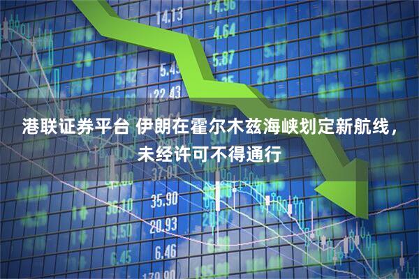 港联证券平台 伊朗在霍尔木兹海峡划定新航线，未经许可不得通行