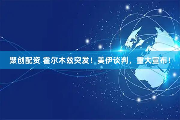 聚创配资 霍尔木兹突发！美伊谈判，重大宣布！