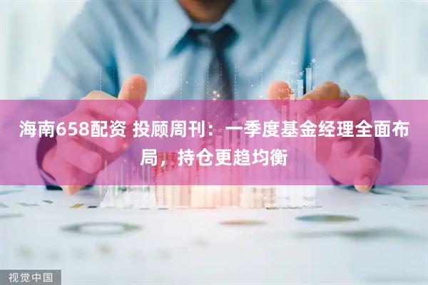 海南658配资 投顾周刊：一季度基金经理全面布局，持仓更趋均衡