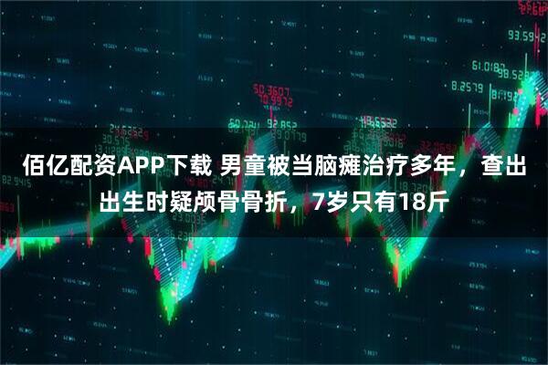 佰亿配资APP下载 男童被当脑瘫治疗多年，查出出生时疑颅骨骨折，7岁只有18斤