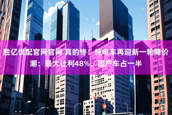 胜亿优配官网官网 真的惨！纯电车再迎新一轮降价潮：最大让利48%，国产车占一半