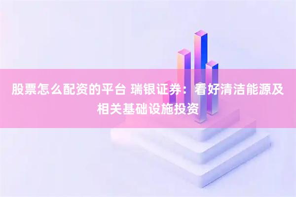股票怎么配资的平台 瑞银证券：看好清洁能源及相关基础设施投资