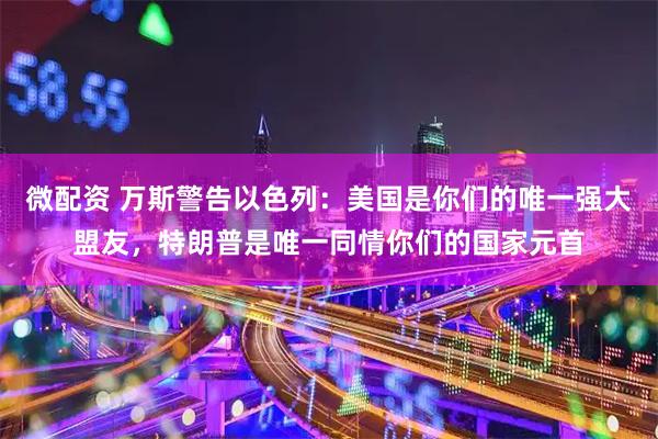 微配资 万斯警告以色列：美国是你们的唯一强大盟友，特朗普是唯一同情你们的国家元首