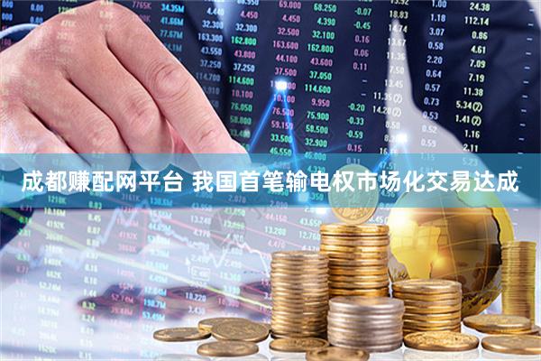 成都赚配网平台 我国首笔输电权市场化交易达成